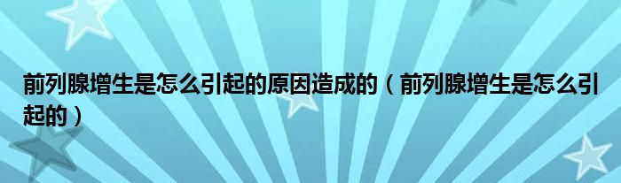 前列腺增生是怎么引起的原因造成的（前列腺增生是怎么引起的）