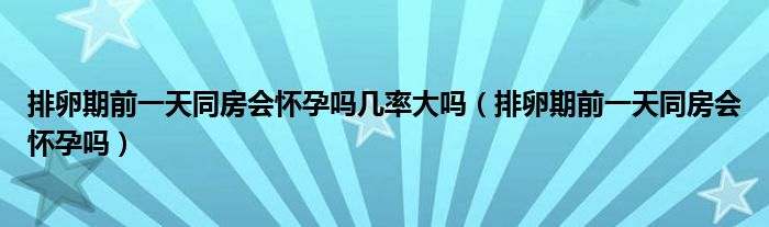 排卵期前一天同房会怀孕吗几率大吗（排卵期前一天同房会怀孕吗）