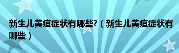 新生儿黄疸症状有哪些?（新生儿黄疸症状有哪些）