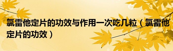 氯雷他定片的功效与作用一次吃几粒（氯雷他定片的功效）