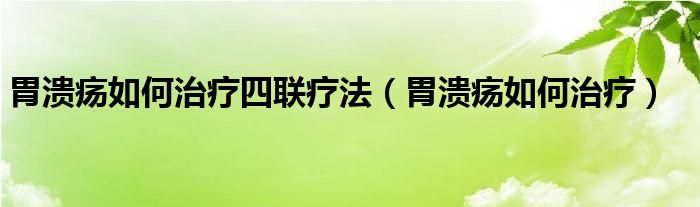 胃溃疡如何治疗四联疗法（胃溃疡如何治疗）