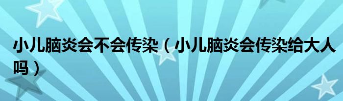 小儿脑炎会不会传染（小儿脑炎会传染给大人吗）