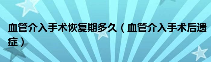 血管介入手术恢复期多久（血管介入手术后遗症）