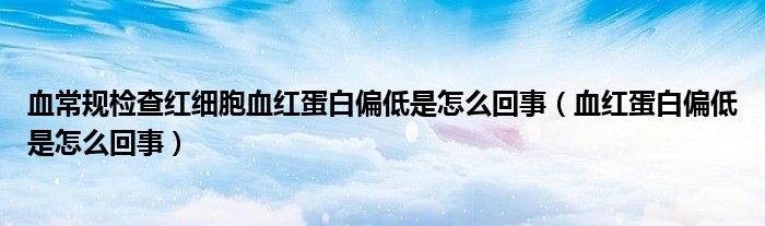 血常规检查红细胞血红蛋白偏低是怎么回事（血红蛋白偏低是怎么回事）