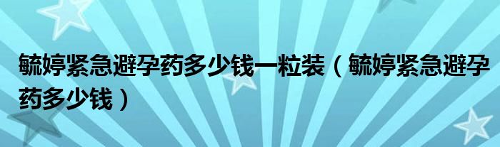 毓婷紧急避孕药多少钱一粒装（毓婷紧急避孕药多少钱）