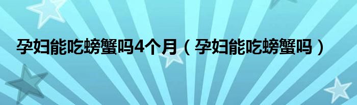 孕妇能吃螃蟹吗4个月（孕妇能吃螃蟹吗）