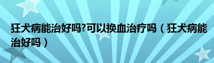 狂犬病能治好吗?可以换血治疗吗（狂犬病能治好吗）