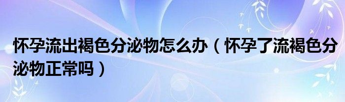 怀孕流出褐色分泌物怎么办（怀孕了流褐色分泌物正常吗）