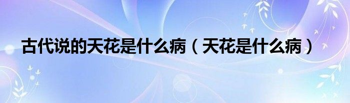 古代说的天花是什么病（天花是什么病）