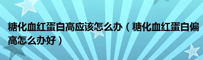 糖化血红蛋白高应该怎么办（糖化血红蛋白偏高怎么办好）