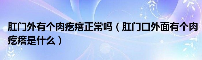 肛门外有个肉疙瘩正常吗（肛门口外面有个肉疙瘩是什么）