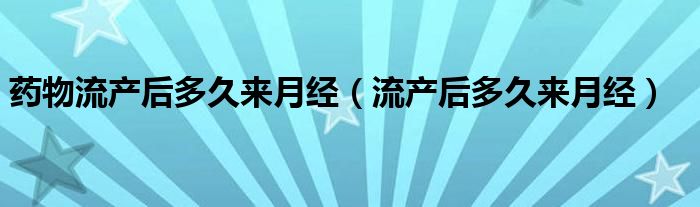 药物流产后多久来月经（流产后多久来月经）