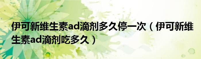 伊可新维生素ad滴剂多久停一次（伊可新维生素ad滴剂吃多久）