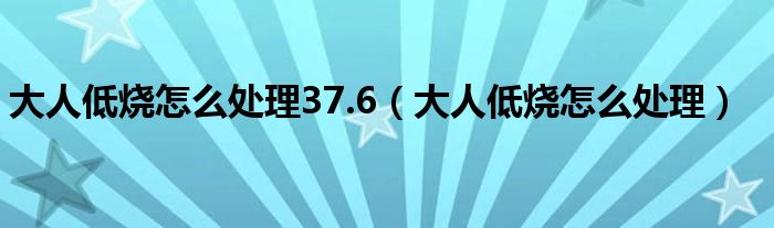 大人低烧怎么处理37.6（大人低烧怎么处理）