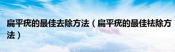 扁平疣的最佳去除方法（扁平疣的最佳祛除方法）