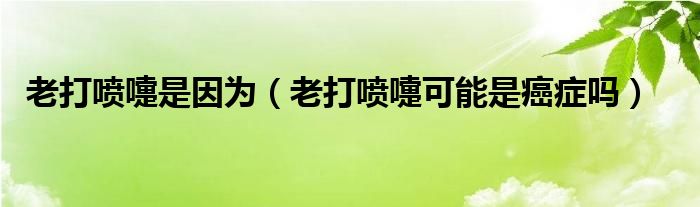 老打喷嚏是因为（老打喷嚏可能是癌症吗）