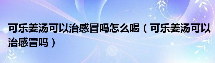 可乐姜汤可以治感冒吗怎么喝（可乐姜汤可以治感冒吗）