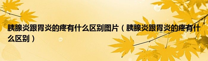 胰腺炎跟胃炎的疼有什么区别图片（胰腺炎跟胃炎的疼有什么区别）