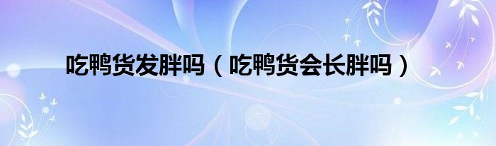 吃鸭货发胖吗（吃鸭货会长胖吗）