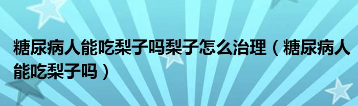 糖尿病人能吃梨子吗梨子怎么治理（糖尿病人能吃梨子吗）