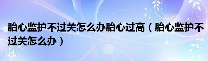 胎心监护不过关怎么办胎心过高（胎心监护不过关怎么办）