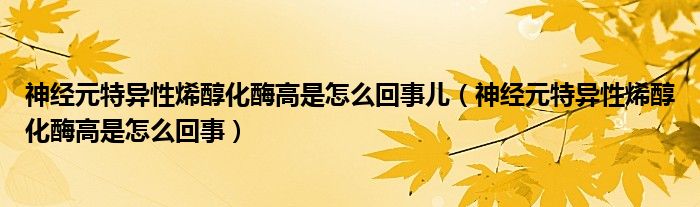 神经元特异性烯醇化酶高是怎么回事儿（神经元特异性烯醇化酶高是怎么回事）