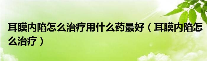 耳膜内陷怎么治疗用什么药最好（耳膜内陷怎么治疗）