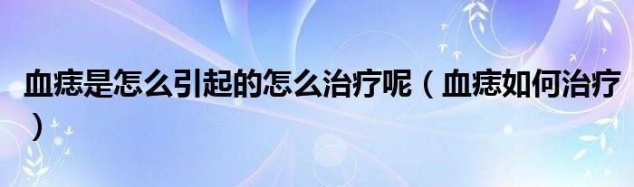 血痣是怎么引起的怎么治疗呢（血痣如何治疗）