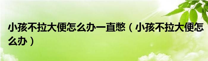 小孩不拉大便怎么办一直憋（小孩不拉大便怎么办）