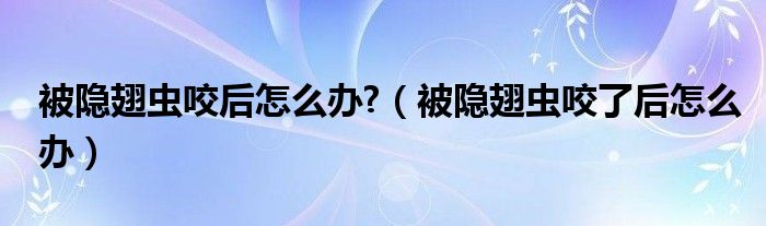 被隐翅虫咬后怎么办?（被隐翅虫咬了后怎么办）