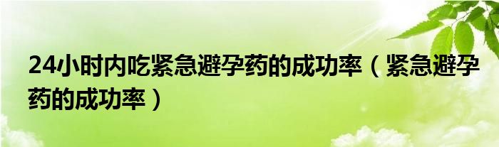 24小时内吃紧急避孕药的成功率（紧急避孕药的成功率）