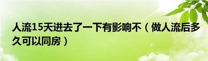 人流15天进去了一下有影响不（做人流后多久可以同房）