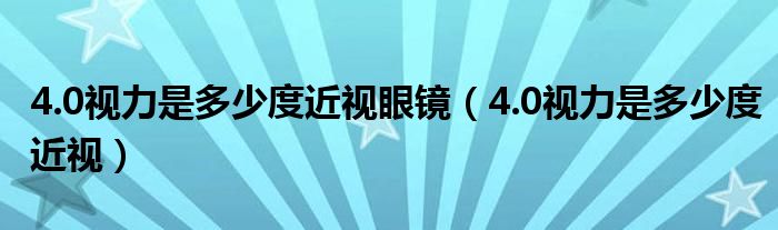 4.0视力是多少度近视眼镜（4.0视力是多少度近视）