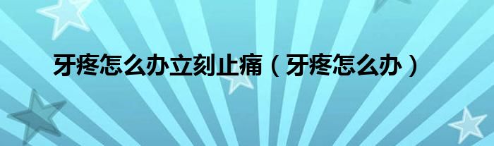 牙疼怎么办立刻止痛（牙疼怎么办）