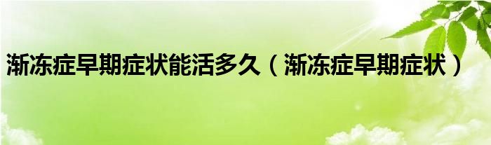 渐冻症早期症状能活多久（渐冻症早期症状）