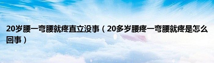 20岁腰一弯腰就疼直立没事（20多岁腰疼一弯腰就疼是怎么回事）