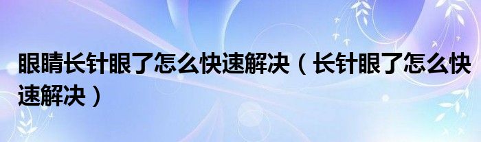 眼睛长针眼了怎么快速解决（长针眼了怎么快速解决）