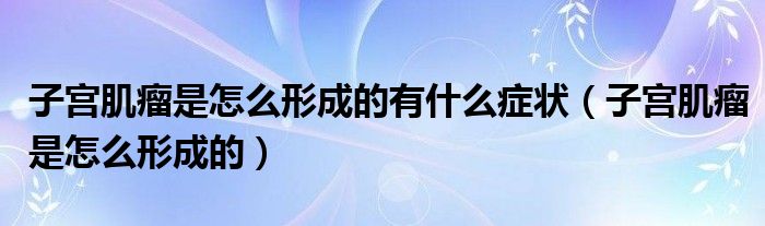 子宫肌瘤是怎么形成的有什么症状（子宫肌瘤是怎么形成的）