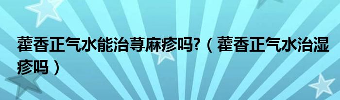 藿香正气水能治荨麻疹吗?（藿香正气水治湿疹吗）