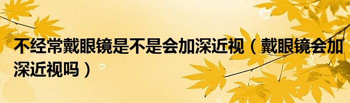 不经常戴眼镜是不是会加深近视（戴眼镜会加深近视吗）