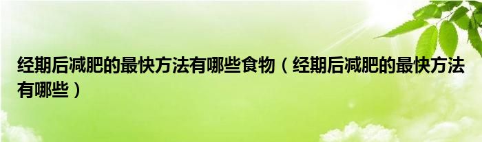 经期后减肥的最快方法有哪些食物（经期后减肥的最快方法有哪些）