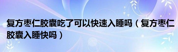 复方枣仁胶囊吃了可以快速入睡吗（复方枣仁胶囊入睡快吗）