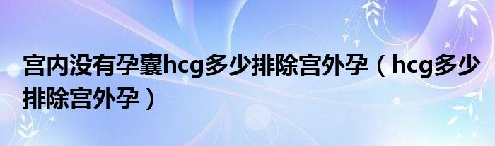 宫内没有孕囊hcg多少排除宫外孕（hcg多少排除宫外孕）