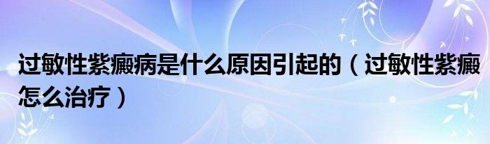 过敏性紫癜病是什么原因引起的（过敏性紫癜怎么治疗）