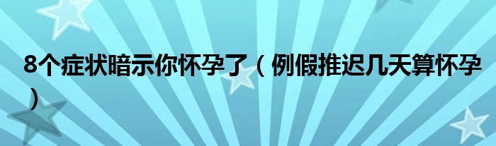 8个症状暗示你怀孕了（例假推迟几天算怀孕）