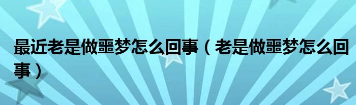 最近老是做噩梦怎么回事（老是做噩梦怎么回事）