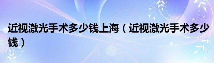 近视激光手术多少钱上海（近视激光手术多少钱）