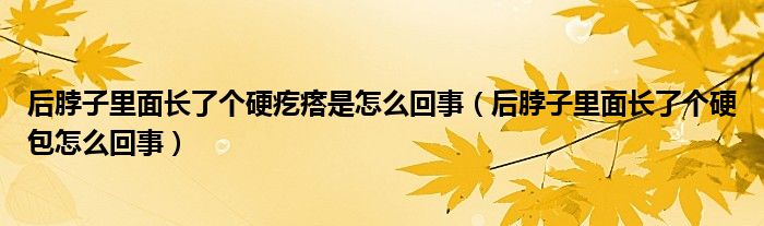 后脖子里面长了个硬疙瘩是怎么回事（后脖子里面长了个硬包怎么回事）