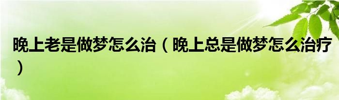 晚上老是做梦怎么治（晚上总是做梦怎么治疗）