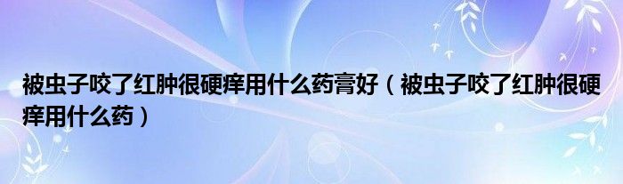 被虫子咬了红肿很硬痒用什么药膏好（被虫子咬了红肿很硬痒用什么药）